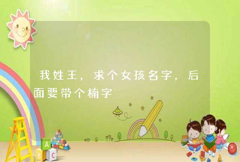 我姓王,求个女孩名字,后面要带个楠字 我姓王,求个女孩名字,后面要带个楠字