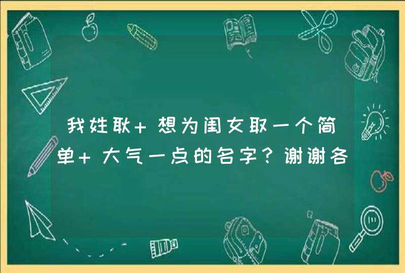 我姓耿 想为闺女取一个简单 大气一点的名字?谢谢各位高手 我姓耿 想为闺女取一个简单 大气一点的名字?谢谢各位高手