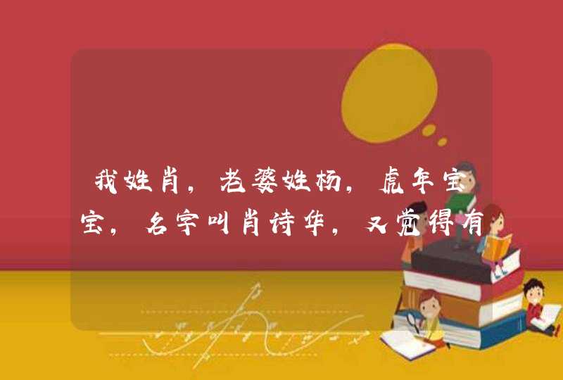 我姓肖,老婆姓杨,虎年宝宝,名字叫肖诗华,又觉得有点像男孩名字,想改名,改什么,请教帮帮忙 我姓肖,老婆姓杨,虎年宝宝,名字叫肖诗华,又觉得有点像男孩名字,想改名,改什么,请教帮帮忙