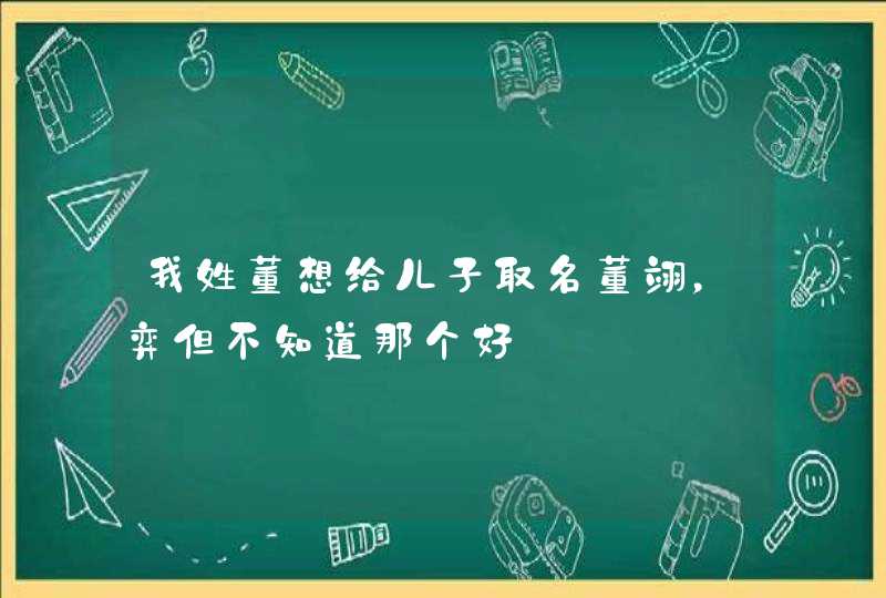 我姓董想给儿子取名董翊,弈但不知道那个好 我姓董想给儿子取名董翊,弈但不知道那个好