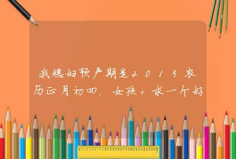 我媳妇预产期是2013农历正月初四,女孩 求一个好名字!我儿子名字叫李嘉琪,最好是李嘉什么的? 我媳妇预产期是2013农历正月初四,女孩 求一个好名字!我儿子名字叫李嘉琪,最好是李嘉什么的?