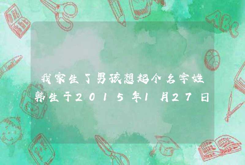 我家生了男孩想起个名字姓韩生于2015年1月27日 我家生了男孩想起个名字姓韩生于2015年1月27日
