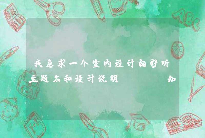 我急求一个室内设计的好听主题名和设计说明,,,,知道的亲们赶紧回帖吧。 我急求一个室内设计的好听主题名和设计说明,,,,知道的亲们赶紧回帖吧。