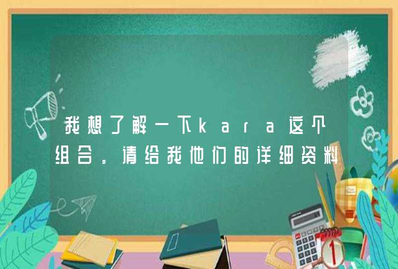 我想了解一下kara这个组合。请给我他们的详细资料和图片,我现在人都不认识。介绍清楚点。 我想了解一下kara这个组合。请给我他们的详细资料和图片,我现在人都不认识。介绍清楚点。