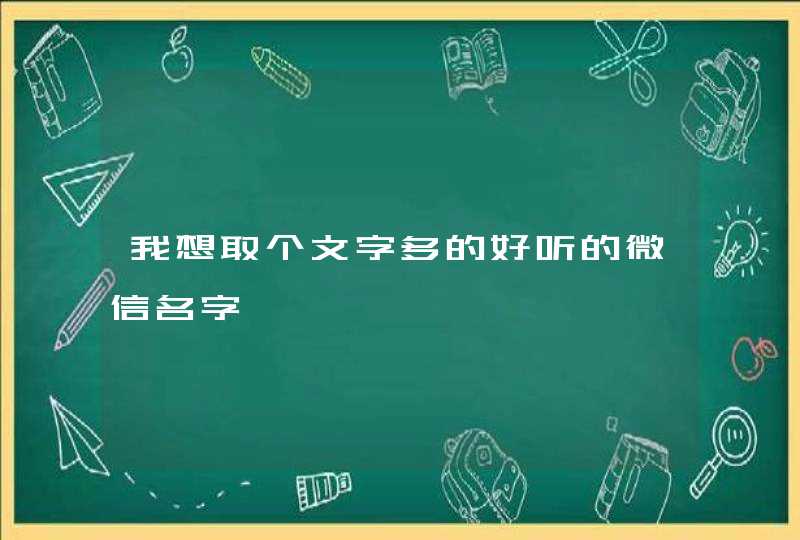 我想取个文字多的好听的微信名字 我想取个文字多的好听的微信名字