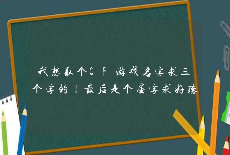 我想取个CF游戏名字求三个字的!最后是个星字求好听的谢谢 我想取个CF游戏名字求三个字的!最后是个星字求好听的谢谢