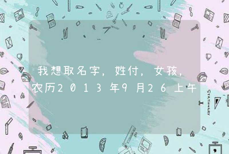 我想取名字,姓付,女孩,农历2013年9月26上午10点47分出生,希望取个好听的名字。 我想取名字,姓付,女孩,农历2013年9月26上午10点47分出生,希望取个好听的名字。