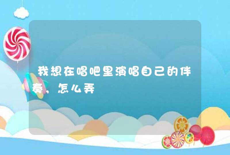 我想在唱吧里演唱自己的伴奏,怎么弄 我想在唱吧里演唱自己的伴奏,怎么弄
