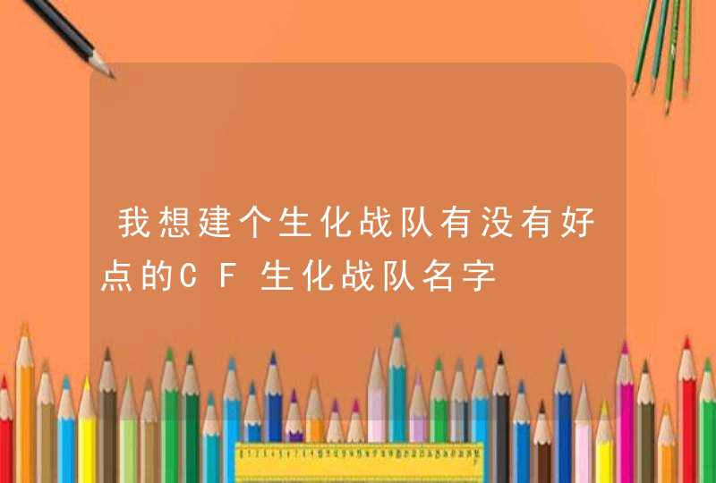 我想建个生化战队有没有好点的CF生化战队名字 我想建个生化战队有没有好点的CF生化战队名字