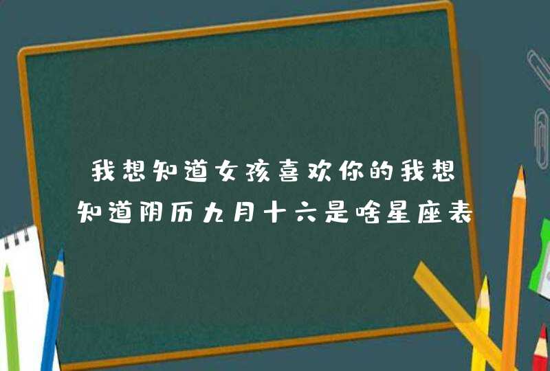 我想知道女孩喜欢你的我想知道阴历九月十六是啥星座表现 我想知道女孩喜欢你的我想知道阴历九月十六是啥星座表现