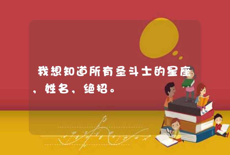 我想知道所有圣斗士的星座,姓名,绝招。 我想知道所有圣斗士的星座,姓名,绝招。