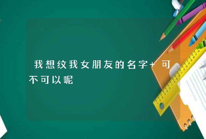 我想纹我女朋友的名字 可不可以呢 我想纹我女朋友的名字 可不可以呢