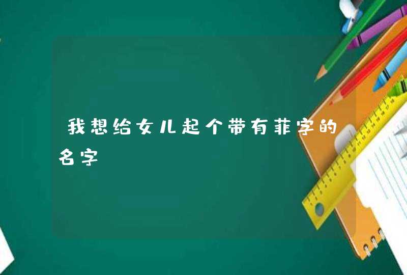 我想给女儿起个带有菲字的名字! 我想给女儿起个带有菲字的名字!