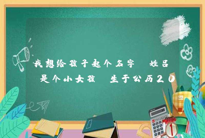 我想给孩子起个名字,姓吕,是个小女孩,生于公历2006年9月21日谢谢大家 我想给孩子起个名字,姓吕,是个小女孩,生于公历2006年9月21日谢谢大家