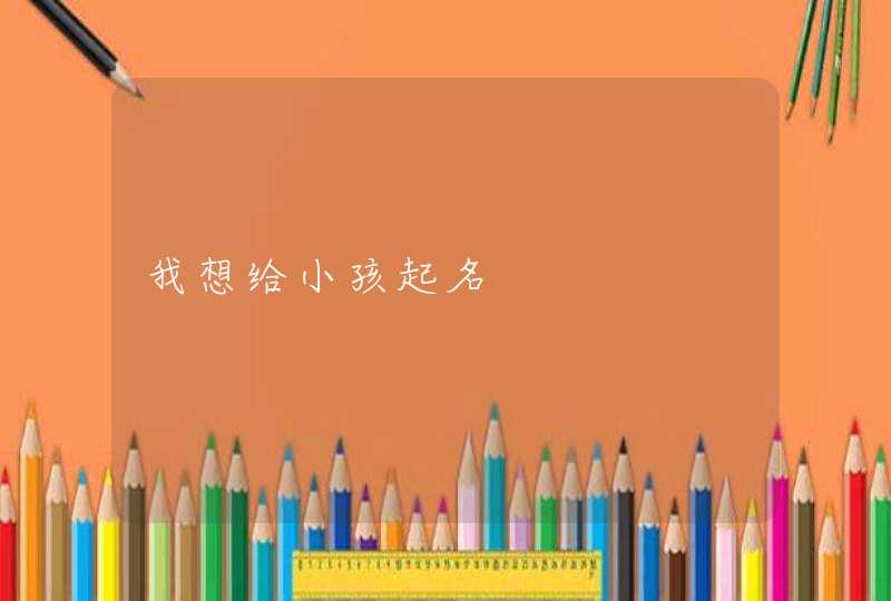 我想给小孩起名 我想给小孩起名