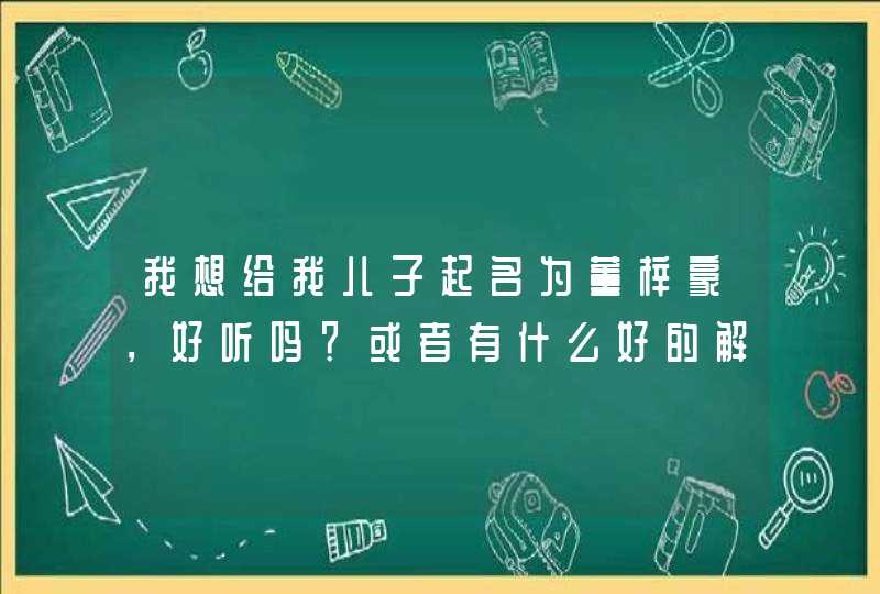 我想给我儿子起名为董梓豪,好听吗?或者有什么好的解释吗? 我想给我儿子起名为董梓豪,好听吗?或者有什么好的解释吗?