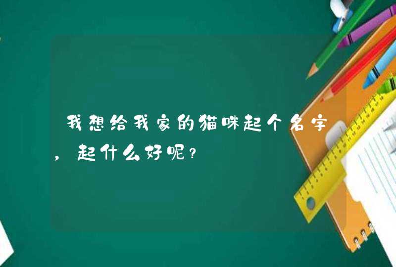 我想给我家的猫咪起个名字,起什么好呢? 我想给我家的猫咪起个名字,起什么好呢?