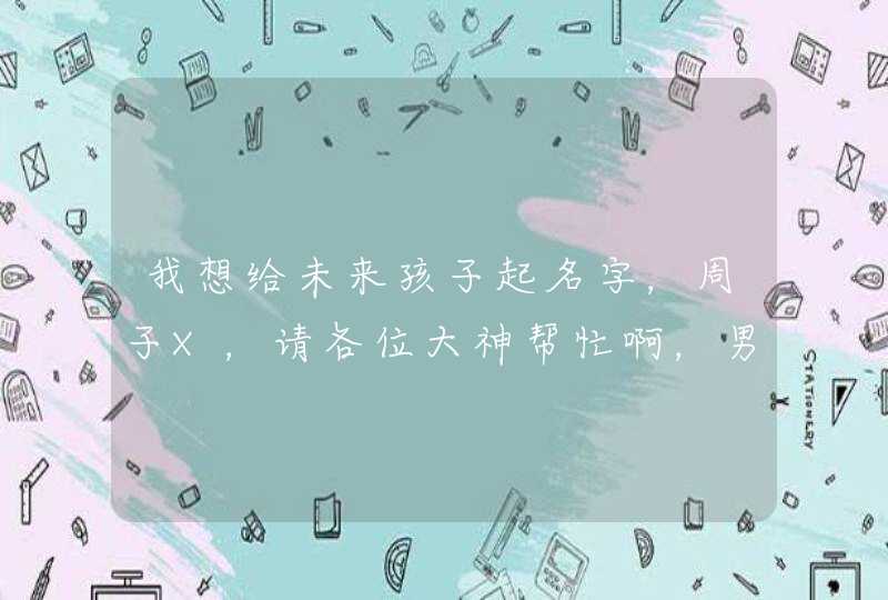 我想给未来孩子起名字,周子X,请各位大神帮忙啊,男孩女孩各一个! 我想给未来孩子起名字,周子X,请各位大神帮忙啊,男孩女孩各一个!