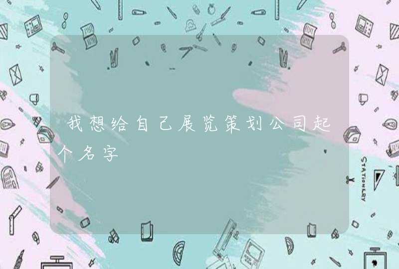 我想给自己展览策划公司起个名字 我想给自己展览策划公司起个名字