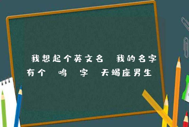 我想起个英文名,我的名字有个“鸣”字,天蝎座男生,有点性格的,语义法语英语的都可以。 我想起个英文名,我的名字有个“鸣”字,天蝎座男生,有点性格的,语义法语英语的都可以。