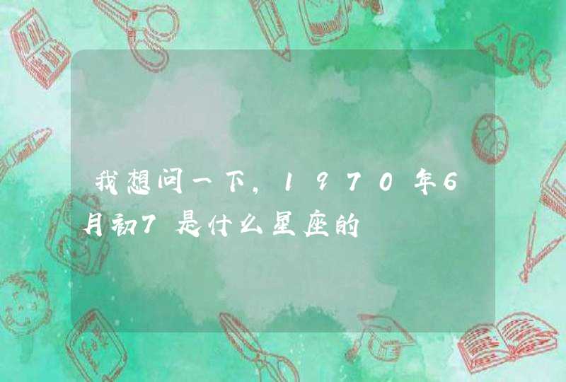 我想问一下,1970年6月初7是什么星座的 我想问一下,1970年6月初7是什么星座的
