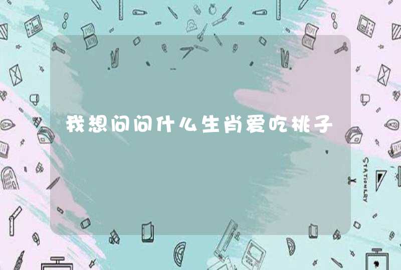 我想问问什么生肖爱吃桃子 我想问问什么生肖爱吃桃子