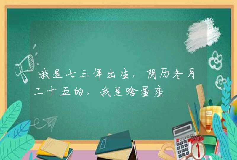 我是七三年出生,阴历冬月二十五的,我是啥星座 我是七三年出生,阴历冬月二十五的,我是啥星座