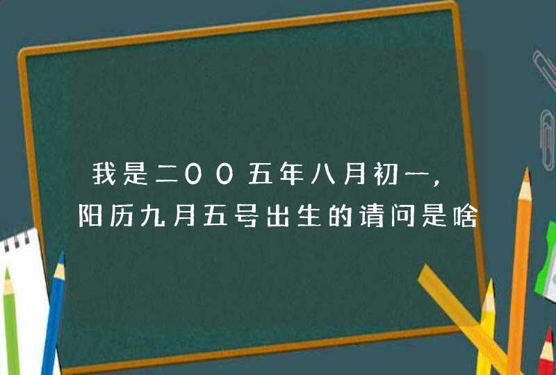 我是二00五年八月初一,阳历九月五号出生的请问是啥星座 我是二00五年八月初一,阳历九月五号出生的请问是啥星座