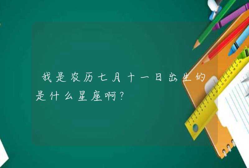 我是农历七月十一日出生的是什么星座啊? 我是农历七月十一日出生的是什么星座啊?