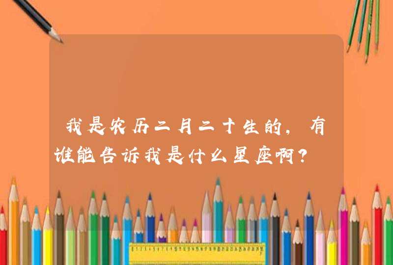 我是农历二月二十生的,有谁能告诉我是什么星座啊? 我是农历二月二十生的,有谁能告诉我是什么星座啊?