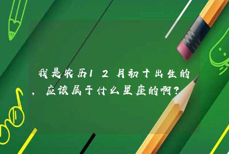 我是农历12月初十出生的,应该属于什么星座的啊? 我是农历12月初十出生的,应该属于什么星座的啊?