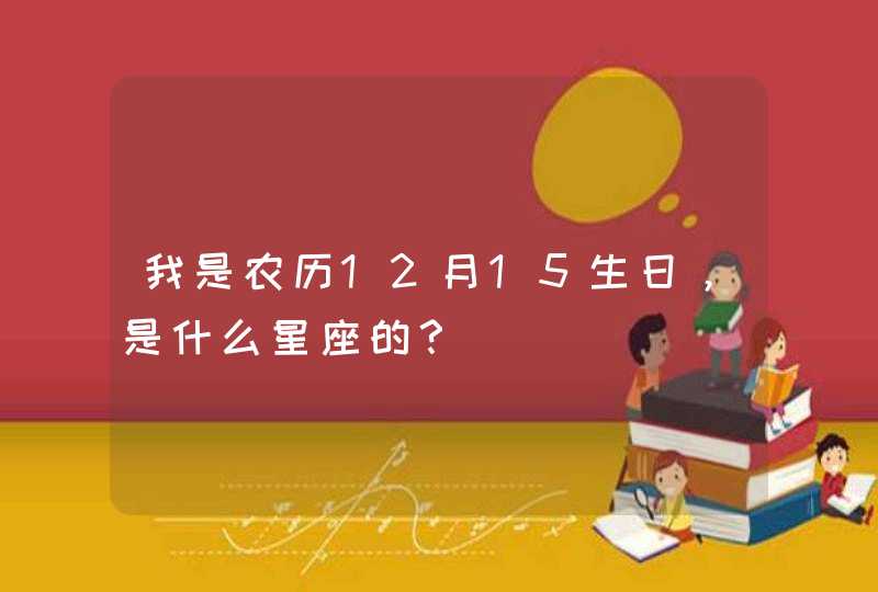 我是农历12月15生日,是什么星座的? 我是农历12月15生日,是什么星座的?