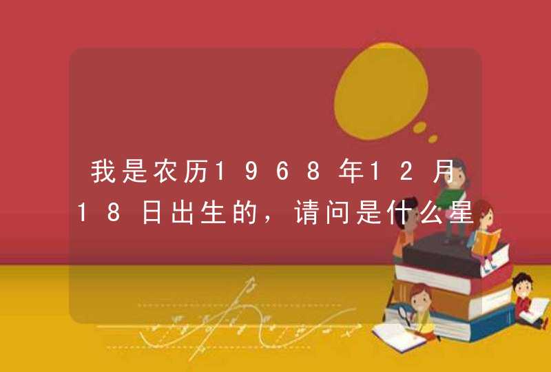 我是农历1968年12月18日出生的,请问是什么星座 我是农历1968年12月18日出生的,请问是什么星座
