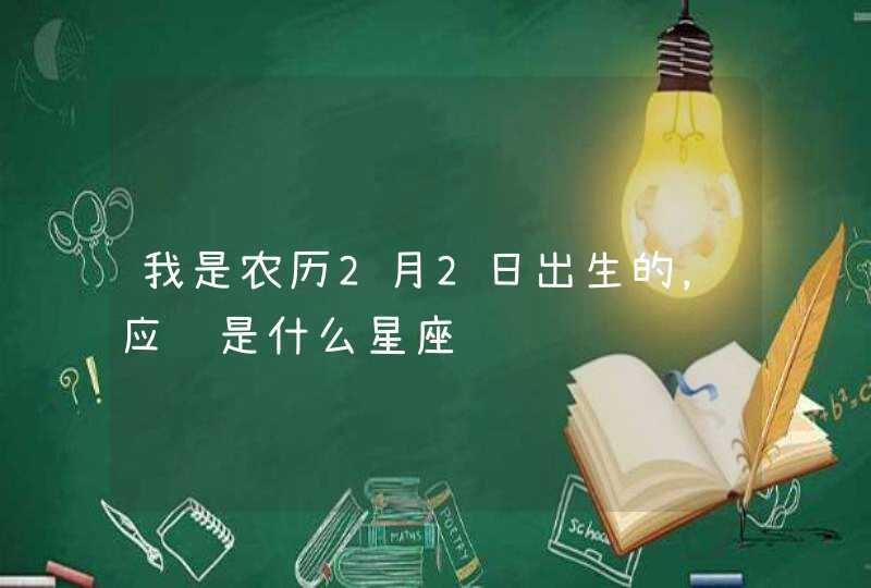 我是农历2月2日出生的,应该是什么星座 我是农历2月2日出生的,应该是什么星座