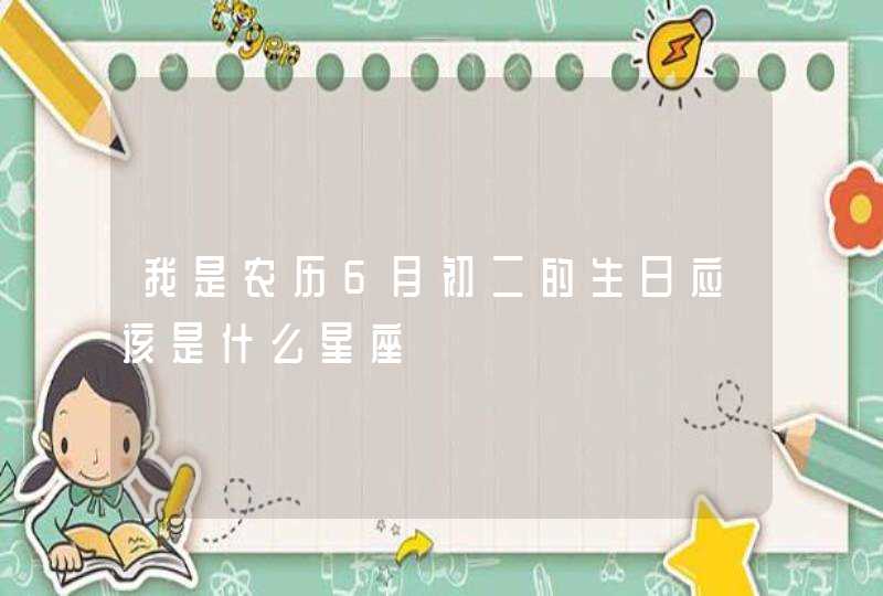 我是农历6月初二的生日应该是什么星座 我是农历6月初二的生日应该是什么星座