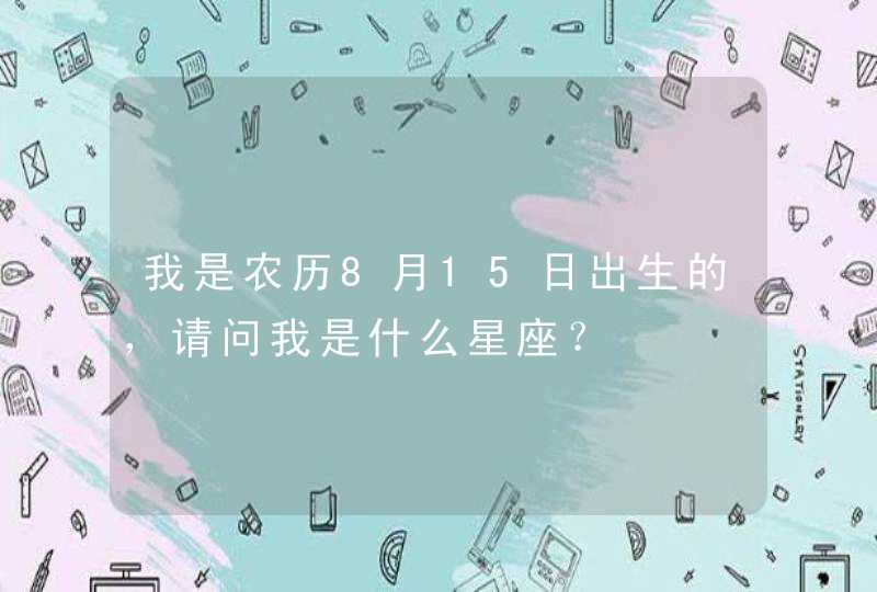 我是农历8月15日出生的,请问我是什么星座? 我是农历8月15日出生的,请问我是什么星座?