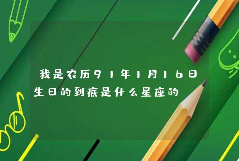 我是农历91年1月16日生日的到底是什么星座的 我是农历91年1月16日生日的到底是什么星座的