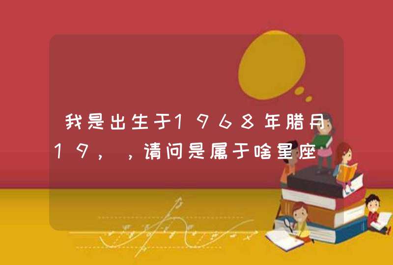 我是出生于1968年腊月19,,请问是属于啥星座 我是出生于1968年腊月19,,请问是属于啥星座