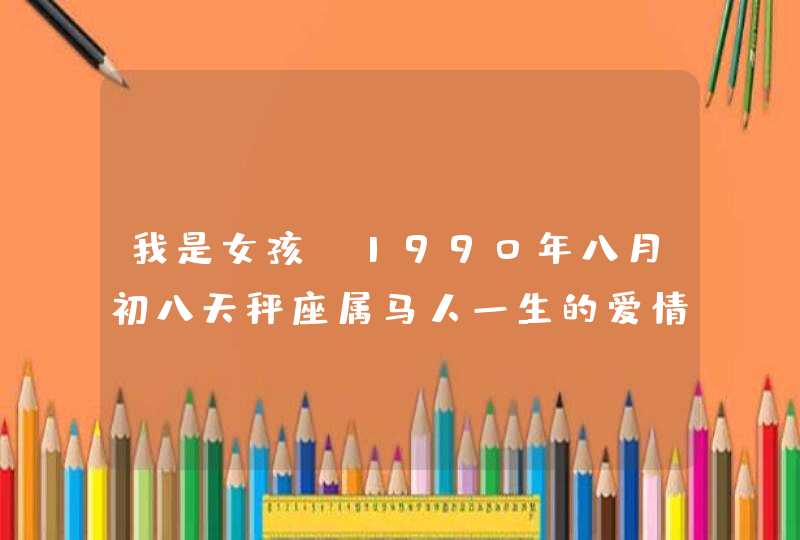 我是女孩,1990年八月初八天秤座属马人一生的爱情,事业,性格和运势如何? 我是女孩,1990年八月初八天秤座属马人一生的爱情,事业,性格和运势如何?