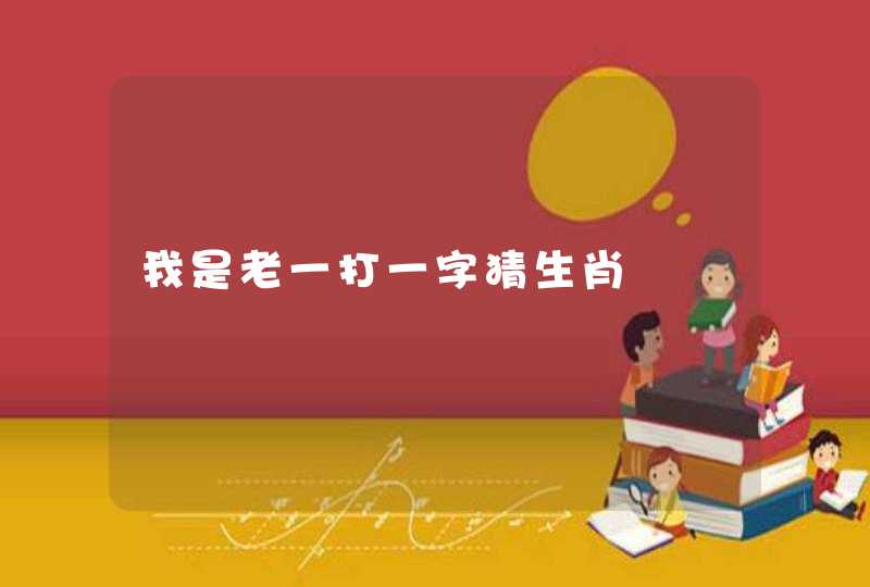 我是老一打一字猜生肖 我是老一打一字猜生肖