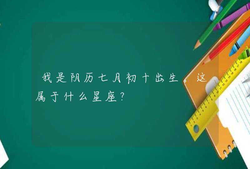 我是阴历七月初十出生。这属于什么星座? 我是阴历七月初十出生。这属于什么星座?