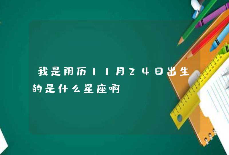 我是阴历11月24日出生的是什么星座啊? 我是阴历11月24日出生的是什么星座啊?