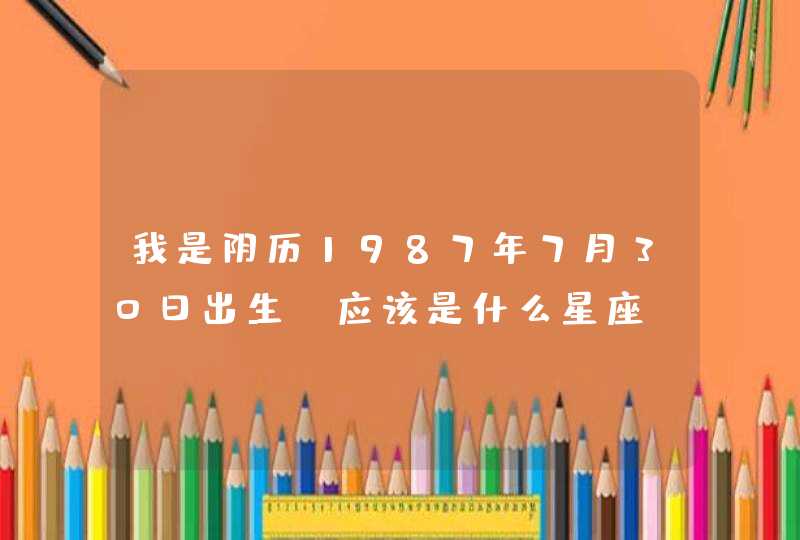 我是阴历1987年7月30日出生,应该是什么星座? 我是阴历1987年7月30日出生,应该是什么星座?