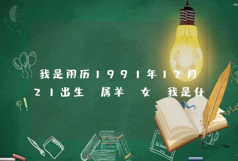 我是阴历1991年12月21出生!属羊!女!我是什么星座? 我是阴历1991年12月21出生!属羊!女!我是什么星座?
