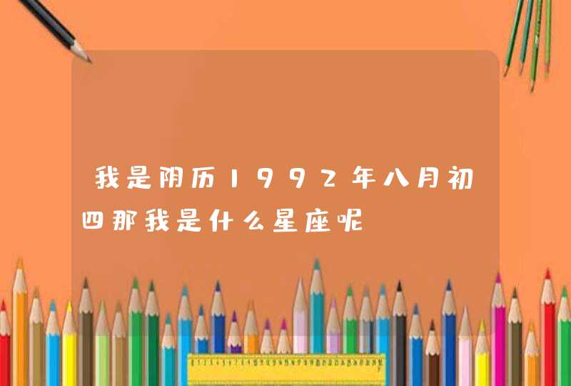 我是阴历1992年八月初四那我是什么星座呢? 我是阴历1992年八月初四那我是什么星座呢?