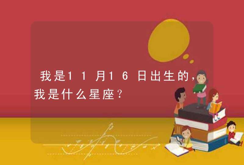 我是11月16日出生的,我是什么星座? 我是11月16日出生的,我是什么星座?