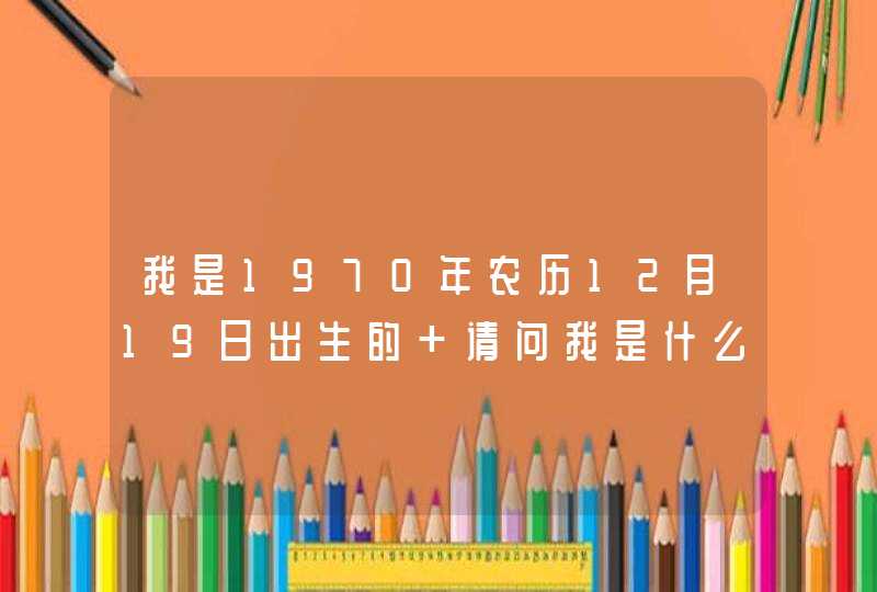我是1970年农历12月19日出生的 请问我是什么星座 我是1970年农历12月19日出生的 请问我是什么星座