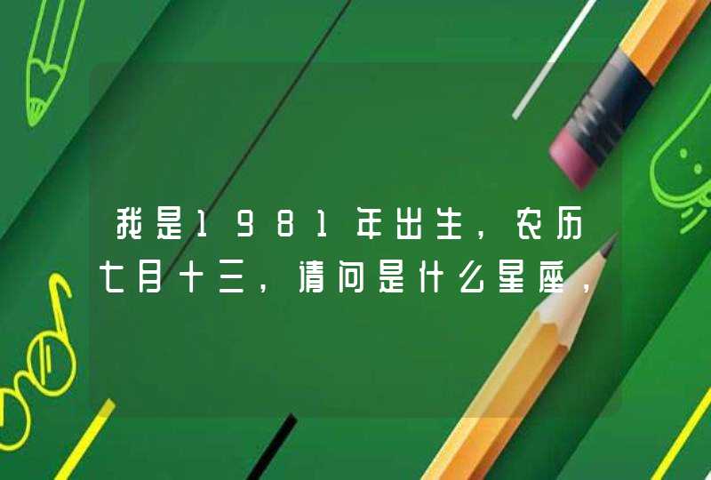 我是1981年出生,农历七月十三,请问是什么星座,我想知道是什么星座 我是1981年出生,农历七月十三,请问是什么星座,我想知道是什么星座