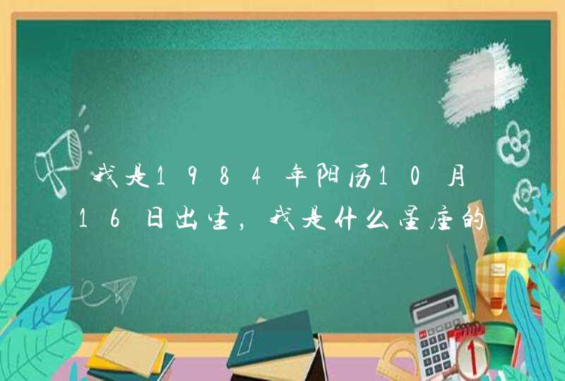 我是1984年阳历10月16日出生,我是什么星座的 我是1984年阳历10月16日出生,我是什么星座的