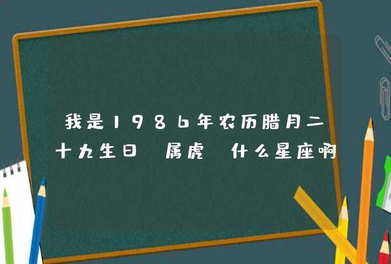 我是1986年农历腊月二十九生日,属虎,什么星座啊 我是1986年农历腊月二十九生日,属虎,什么星座啊